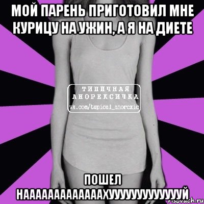 мой парень приготовил мне курицу на ужин, а я на диете пошел нааааааааааааахуууууууууууууй, Мем Типичная анорексичка