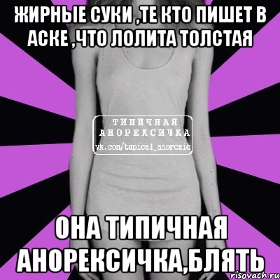 жирные суки ,те кто пишет в аске ,что лолита толстая она типичная анорексичка,блять, Мем Типичная анорексичка