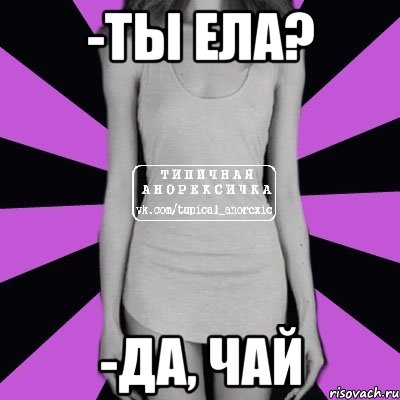 -ты ела? -да, чай, Мем Типичная анорексичка