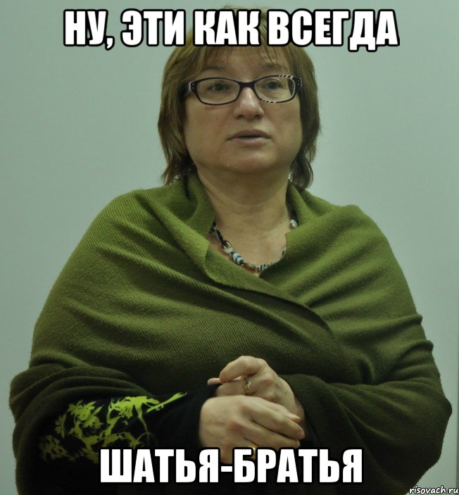 ну, эти как всегда шатья-братья