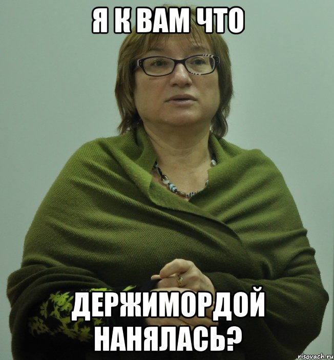 я к вам что держимордой нанялась?