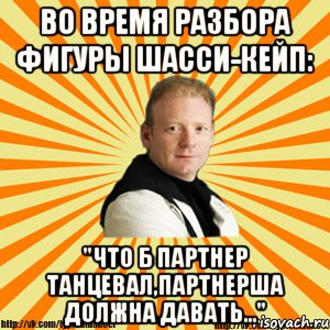 во время разбора фигуры шасси-кейп: "что б партнер танцевал,партнерша должна давать..."