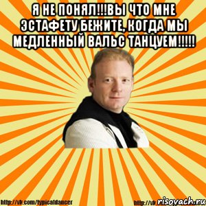 я не понял!!!вы что мне эстафету бежите, когда мы медленный вальс танцуем!!! , Мем Типичный бальник тренер