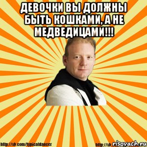 девочки вы должны быть кошками, а не медведицами!!! , Мем Типичный бальник тренер