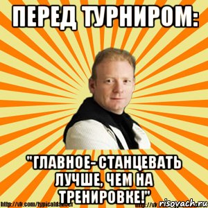 перед турниром: "главное- станцевать лучше, чем на тренировке!", Мем Типичный бальник тренер