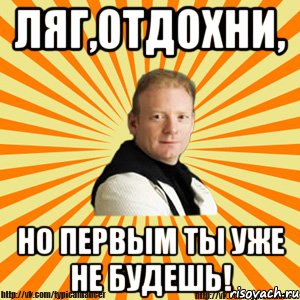 ляг,отдохни, но первым ты уже не будешь!