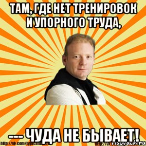 там, где нет тренировок и упорного труда, --- чуда не бывает!