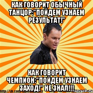 как говорит обычный танцор:"пойдем узнаем результат!" как говорит чемпион:"пойдем узнаем заход!" не знал!!!, Мем Типичный бальник2