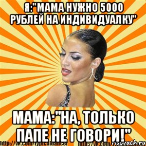 я:"мама нужно 5000 рублей на индивидуалку" мама:"на, только папе не говори!", Мем Типичный бальник