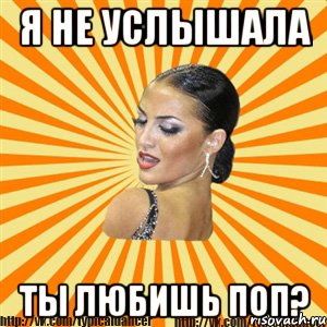 я не услышала ты любишь поп?