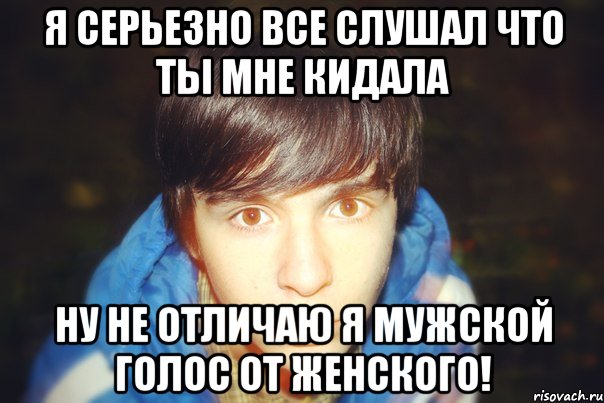 я серьезно все слушал что ты мне кидала ну не отличаю я мужской голос от женского!, Мем типичный меломан