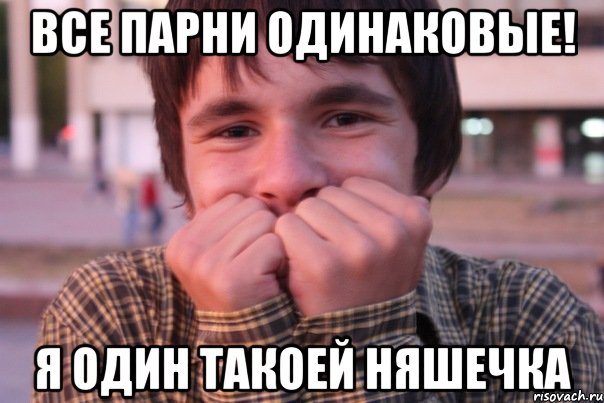 все парни одинаковые! я один такоей няшечка
