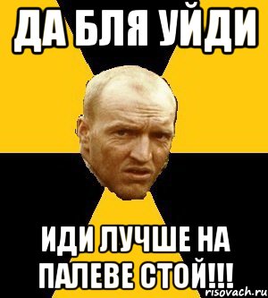 да бля уйди иди лучше на палеве стой!!!