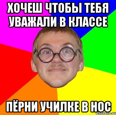 хочеш чтобы тебя уважали в классе пёрни училке в нос, Мем Типичный ботан