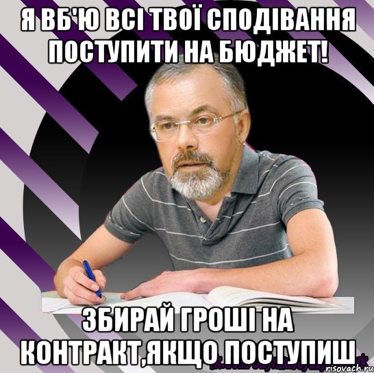 я вб'ю всі твої сподівання поступити на бюджет! збирай гроші на контракт,якщо поступиш