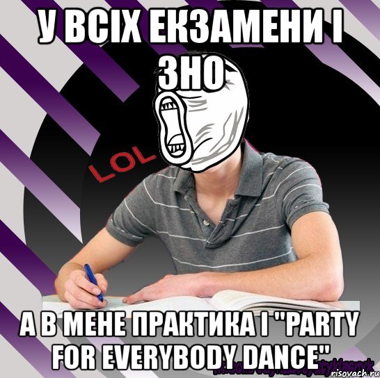 у всіх екзамени і зно а в мене практика і "party for everybody dance"