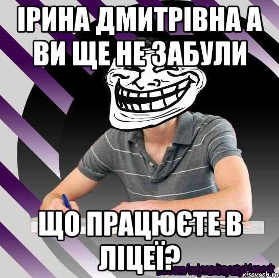 ірина дмитрівна а ви ще не забули що працюєте в ліцеї?