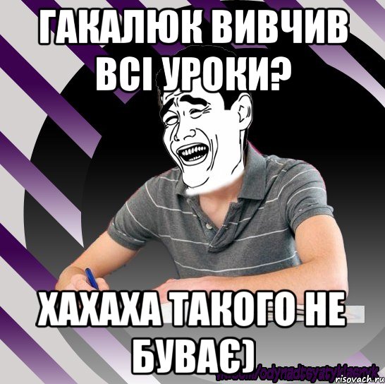 гакалюк вивчив всі уроки? хахаха такого не буває)