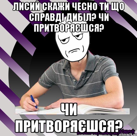 лисий скажи чесно ти що справді дибіл? чи притворяєшся? чи притворяєшся?