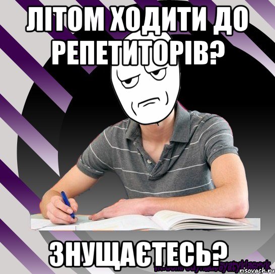 літом ходити до репетиторів? знущаєтесь?