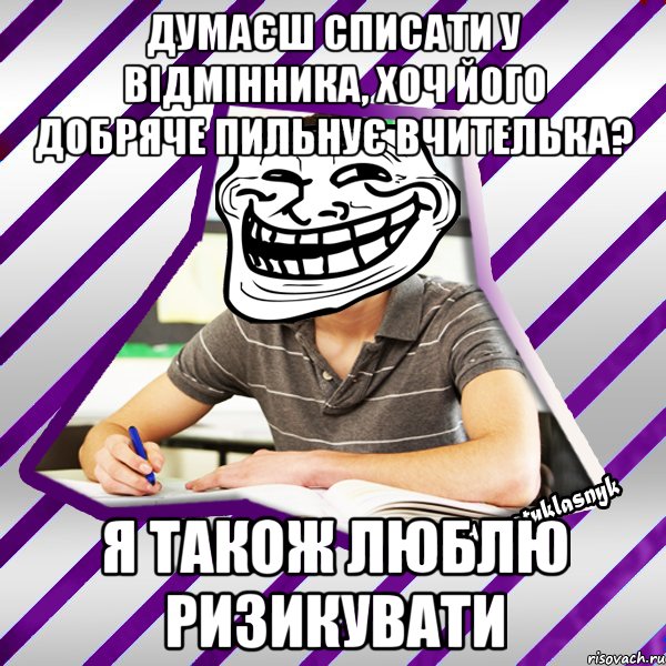 думаєш списати у відмінника, хоч його добряче пильнує вчителька? я також люблю ризикувати, Мем Типовий девятикласник