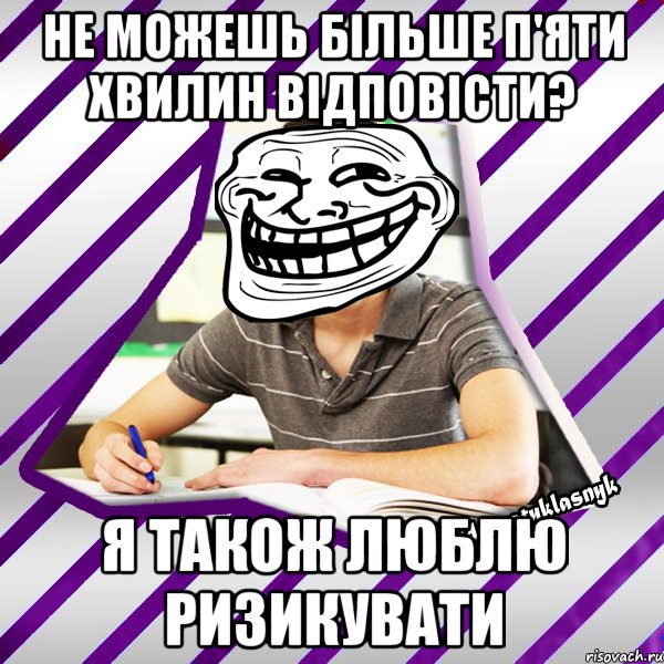 не можешь більше п'яти хвилин відповісти? я також люблю ризикувати, Мем Типовий девятикласник