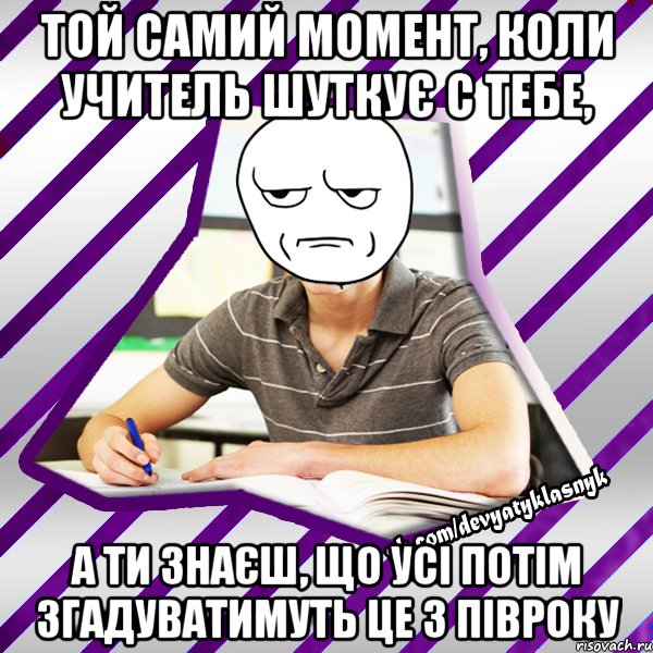 той самий момент, коли учитель шуткує с тебе, а ти знаєш, що усі потім згадуватимуть це з півроку, Мем Типовий девятикласник