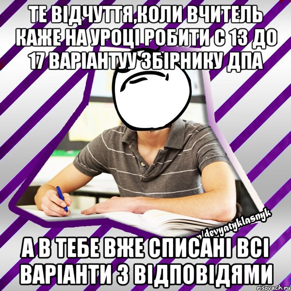 те відчуття,коли вчитель каже на уроці робити с 13 до 17 варіантуу збірнику дпа а в тебе вже списані всі варіанти з відповідями, Мем Типовий девятикласник