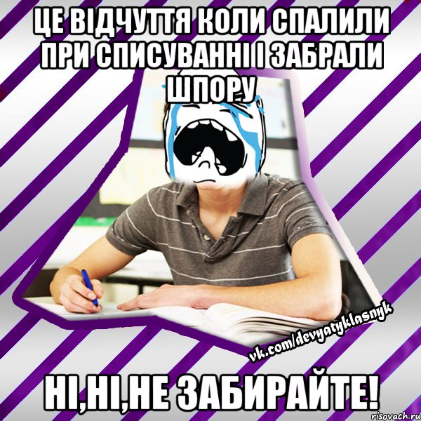 це відчуття коли спалили при списуванні і забрали шпору ні,ні,не забирайте!, Мем Типовий девятикласник