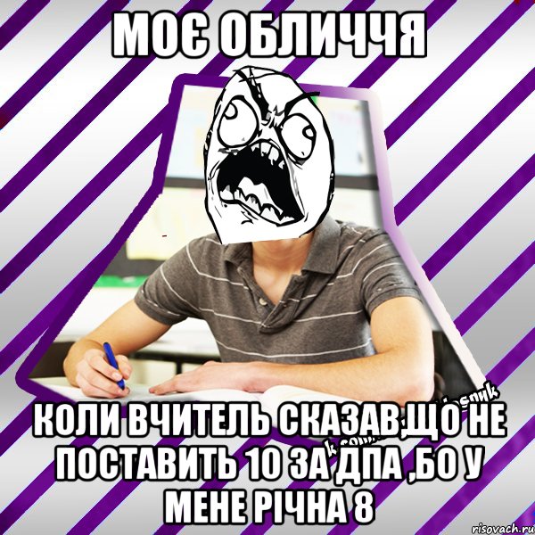 моє обличчя коли вчитель сказав,що не поставить 10 за дпа ,бо у мене річна 8