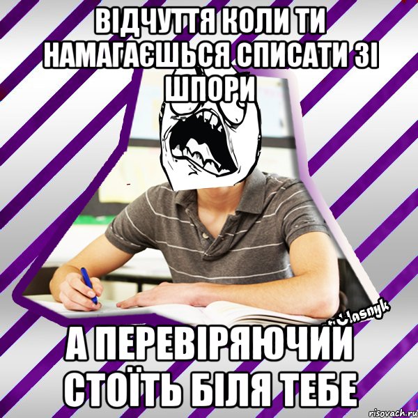 відчуття коли ти намагаєшься списати зі шпори а перевіряючий стоїть біля тебе