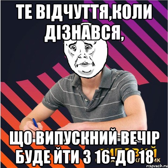 те відчуття,коли дізнався, що випускний вечір буде йти з 16-до 18