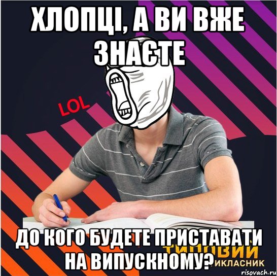 хлопці, а ви вже знаєте до кого будете приставати на випускному?