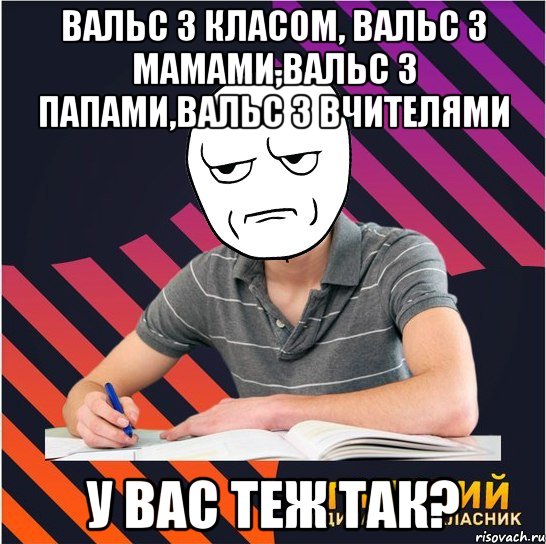 вальс з класом, вальс з мамами,вальс з папами,вальс з вчителями у вас теж так?, Мем Типовий одинадцятикласник