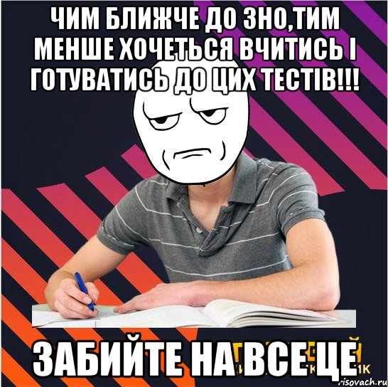 чим ближче до зно,тим менше хочеться вчитись і готуватись до цих тестів!!! забийте на все це, Мем Типовий одинадцятикласник