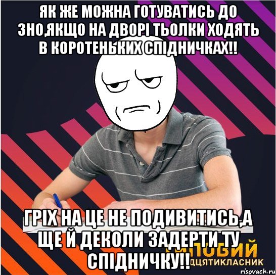 як же можна готуватись до зно,якщо на дворі тьолки ходять в коротеньких спідничках!! гріх на це не подивитись,а ще й деколи задерти ту спідничку!!, Мем Типовий одинадцятикласник