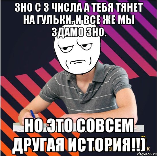 зно с 3 числа а тебя тянет на гульки. и все же мы здамо зно. но это совсем другая история!!), Мем Типовий одинадцятикласник