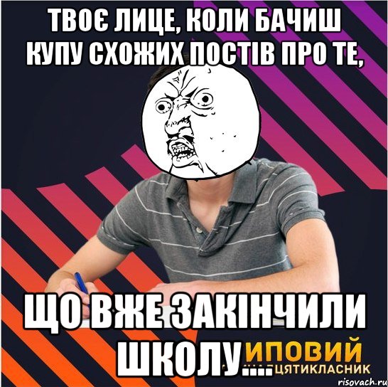 твоє лице, коли бачиш купу схожих постів про те, що вже закінчили школу....