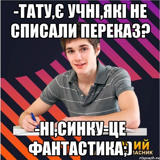 -тату,є учні,які не списали переказ? -ні,синку-це фантастика;)