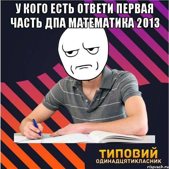 у кого есть ответи первая часть дпа математика 2013 , Мем Типовий одинадцятикласник