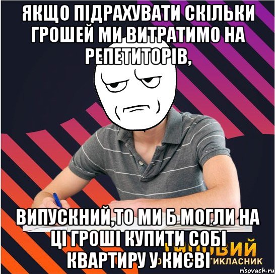 якщо підрахувати скільки грошей ми витратимо на репетиторів, випускний,то ми б могли на ці гроші купити собі квартиру у києві, Мем Типовий одинадцятикласник