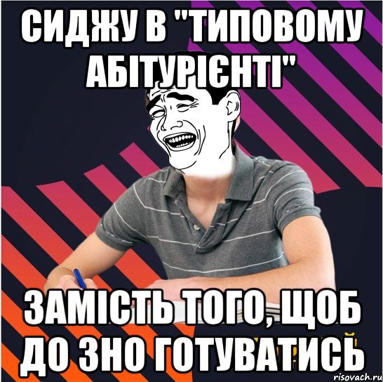 сиджу в "типовому абітурієнті" замість того, щоб до зно готуватись