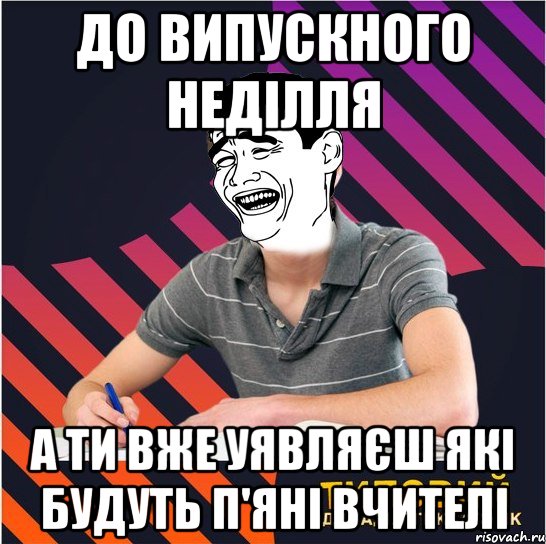 до випускного неділля а ти вже уявляєш які будуть п'яні вчителі, Мем Типовий одинадцятикласник