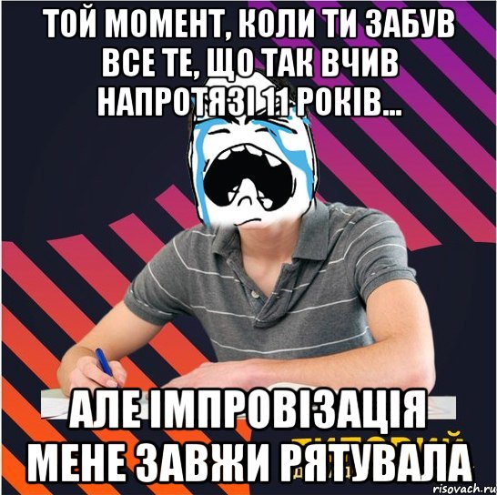 той момент, коли ти забув все те, що так вчив напротязі 11 років... але імпровізація мене завжи рятувала, Мем Типовий одинадцятикласник