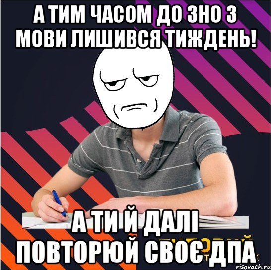 а тим часом до зно з мови лишився тиждень! а ти й далі повторюй своє дпа, Мем Типовий одинадцятикласник