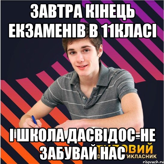 завтра кінець екзаменів в 11класі і школа дасвідос-не забувай нас, Мем Типовий одинадцятикласник