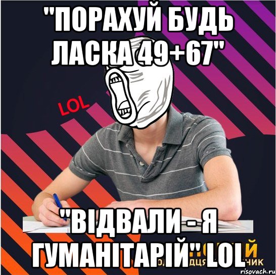 "порахуй будь ласка 49+67" "відвали - я гуманітарій" lol