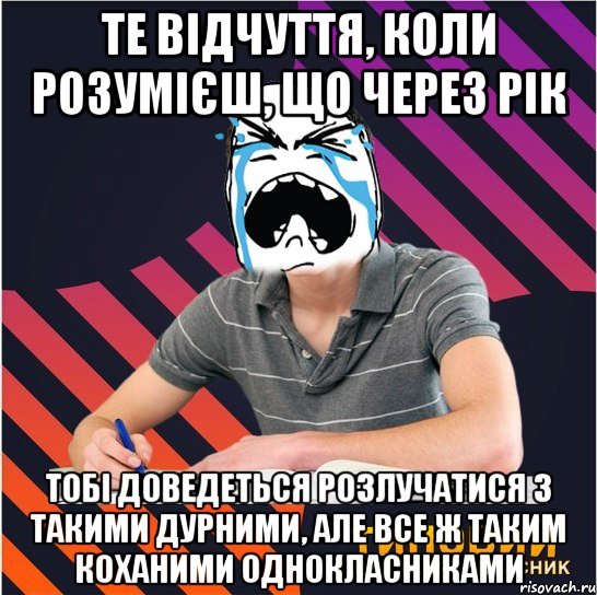 те відчуття, коли розумієш, що через рік тобі доведеться розлучатися з такими дурними, але все ж таким коханими однокласниками