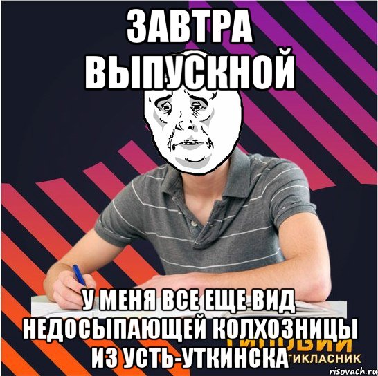 завтра выпускной у меня все еще вид недосыпающей колхозницы из усть-уткинска