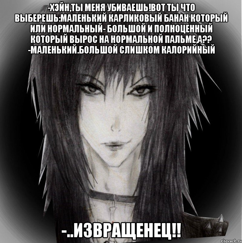 -хэйн,ты меня убиваешь!вот ты что выберешь:маленький карликовый банан который или нормальный- большой и полноценный который вырос на нормальной пальме,а?? -маленький.большой слишком калорийный -..извращенец!!, Мем типпанк